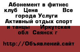 Абонемент в фитнес клуб › Цена ­ 23 000 - Все города Услуги » Активный отдых,спорт и танцы   . Иркутская обл.,Саянск г.